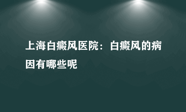 上海白癜风医院：白癜风的病因有哪些呢