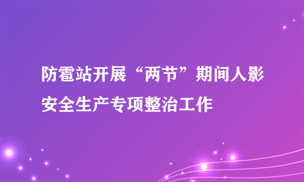 防雹站开展“两节”期间人影安全生产专项整治工作