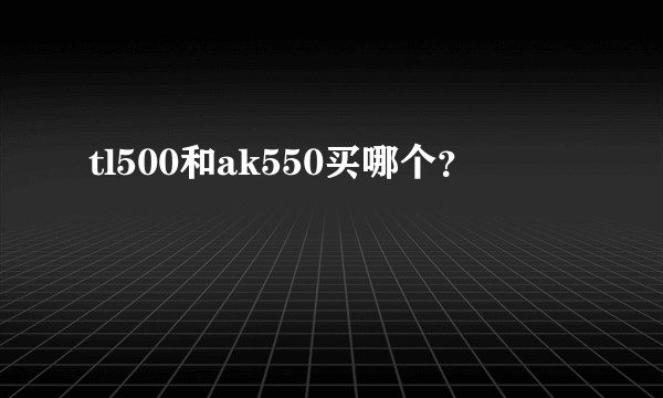 tl500和ak550买哪个？