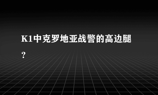 K1中克罗地亚战警的高边腿？