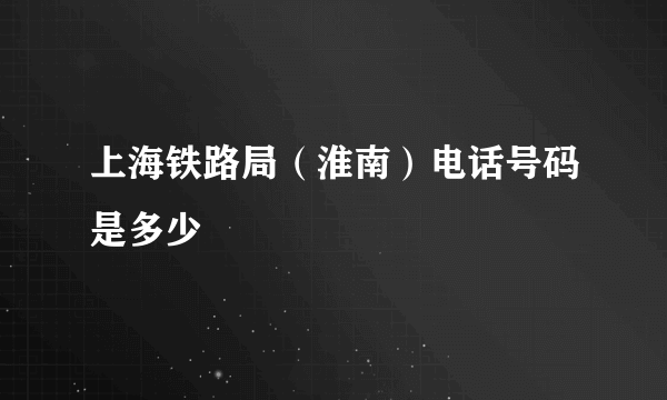 上海铁路局（淮南）电话号码是多少