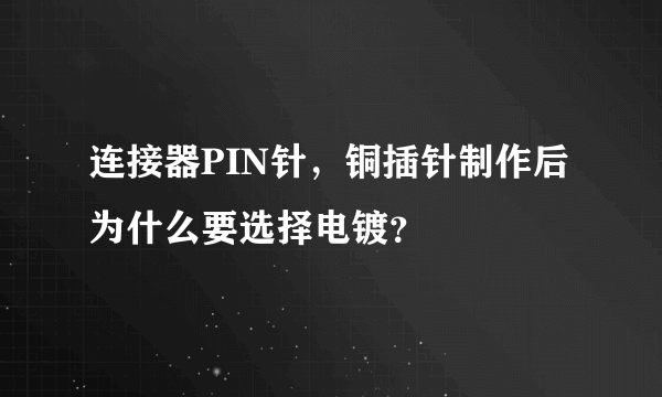 连接器PIN针，铜插针制作后为什么要选择电镀？