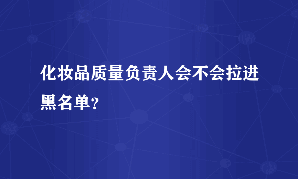 化妆品质量负责人会不会拉进黑名单？