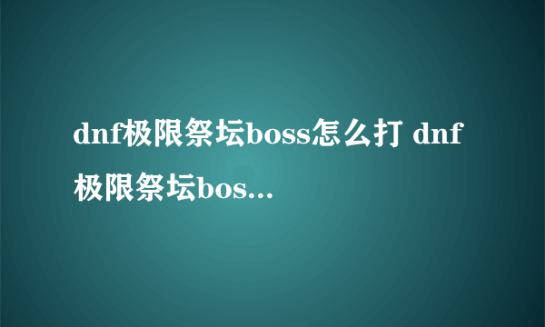 dnf极限祭坛boss怎么打 dnf极限祭坛boss打法技巧