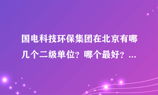 国电科技环保集团在北京有哪几个二级单位？哪个最好？具体待遇如何？能解决北京户口么？