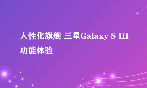 人性化旗舰 三星Galaxy S III功能体验