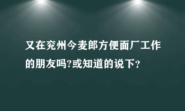 又在兖州今麦郎方便面厂工作的朋友吗?或知道的说下？