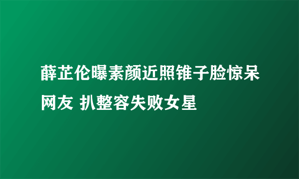 薛芷伦曝素颜近照锥子脸惊呆网友 扒整容失败女星