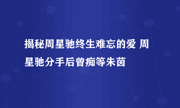 揭秘周星驰终生难忘的爱 周星驰分手后曾痴等朱茵