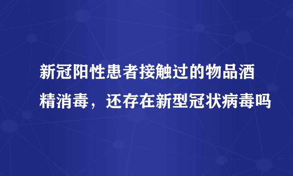 新冠阳性患者接触过的物品酒精消毒，还存在新型冠状病毒吗