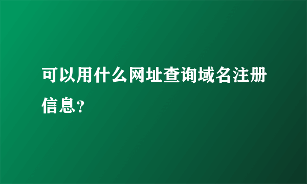 可以用什么网址查询域名注册信息？