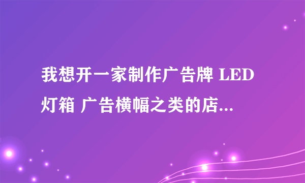 我想开一家制作广告牌 LED灯箱 广告横幅之类的店到哪去学这样的技术啊可以边打工边学的