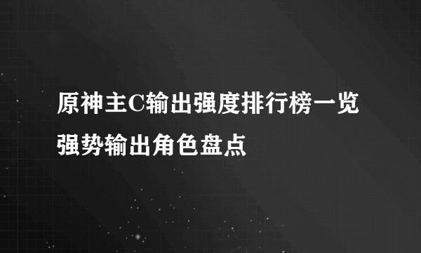 原神主C输出强度排行榜一览 强势输出角色盘点