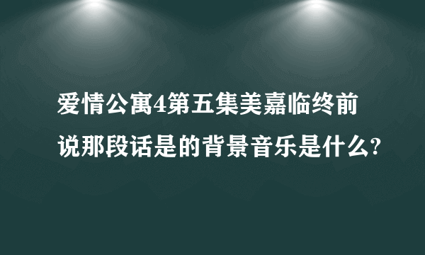 爱情公寓4第五集美嘉临终前说那段话是的背景音乐是什么?