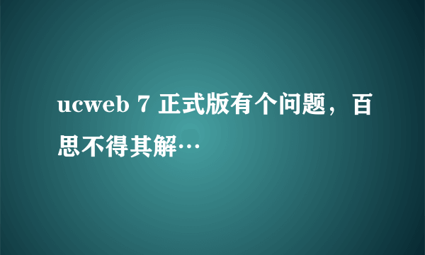 ucweb 7 正式版有个问题，百思不得其解…