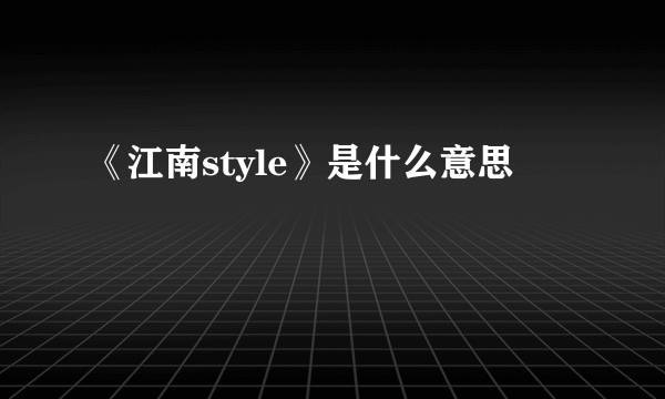 《江南style》是什么意思