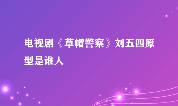 电视剧《草帽警察》刘五四原型是谁人