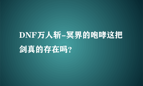 DNF万人斩-冥界的咆哮这把剑真的存在吗？