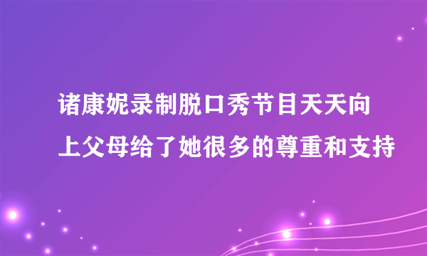 诸康妮录制脱口秀节目天天向上父母给了她很多的尊重和支持