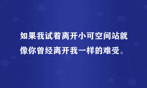 如果我试着离开小可空间站就像你曾经离开我一样的难受。