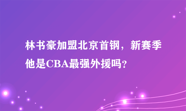 林书豪加盟北京首钢，新赛季他是CBA最强外援吗？