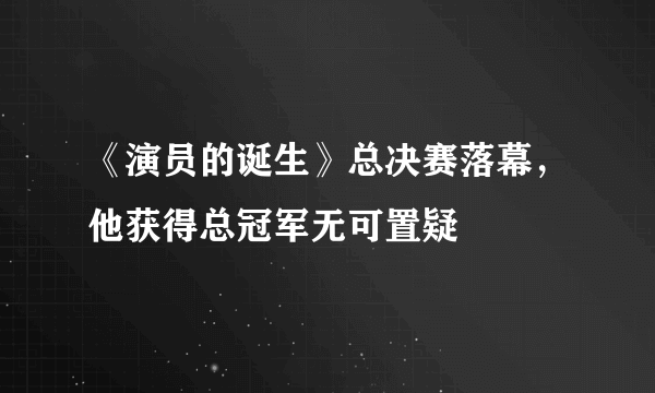 《演员的诞生》总决赛落幕，他获得总冠军无可置疑