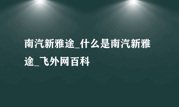 南汽新雅途_什么是南汽新雅途_飞外网百科