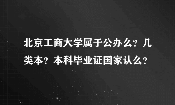 北京工商大学属于公办么？几类本？本科毕业证国家认么？