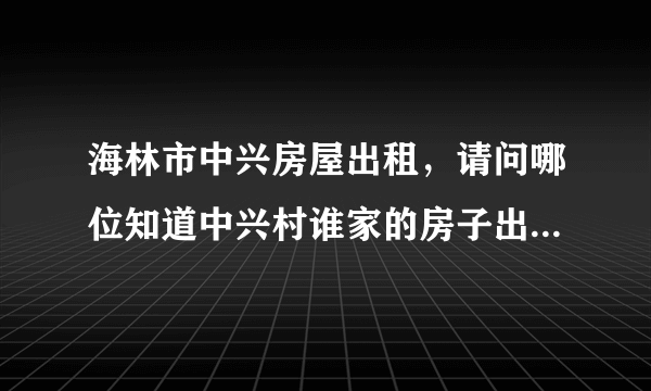 海林市中兴房屋出租，请问哪位知道中兴村谁家的房子出租，我想要租个大点的，想在哪里干养老院，地理位置