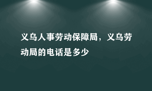 义乌人事劳动保障局，义乌劳动局的电话是多少