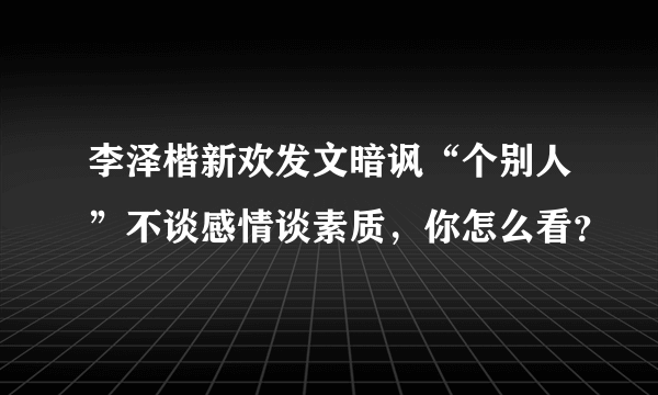 李泽楷新欢发文暗讽“个别人”不谈感情谈素质，你怎么看？