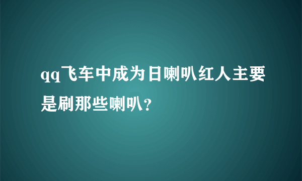 qq飞车中成为日喇叭红人主要是刷那些喇叭？