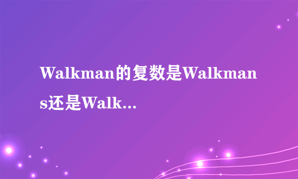 Walkman的复数是Walkmans还是Walkmen啊?希望能够说明原因!