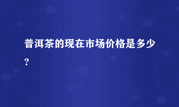 普洱茶的现在市场价格是多少？