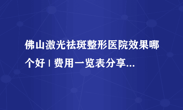 佛山激光祛斑整形医院效果哪个好 | 费用一览表分享_想请问一下激光祛斑有什么注意事项吗？