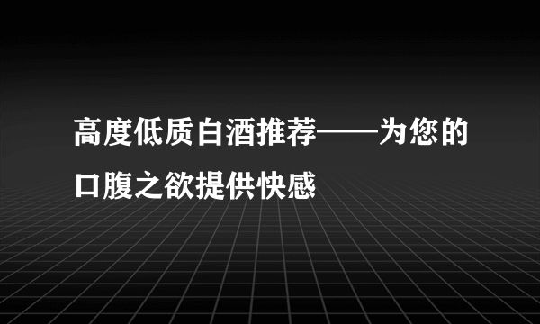 高度低质白酒推荐——为您的口腹之欲提供快感