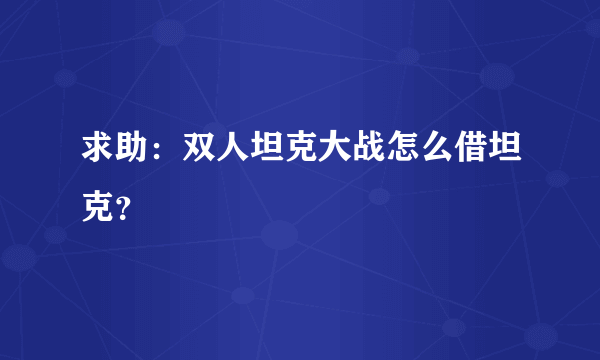 求助：双人坦克大战怎么借坦克？