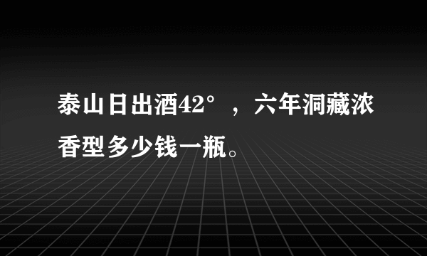 泰山日出酒42°，六年洞藏浓香型多少钱一瓶。