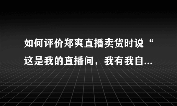 如何评价郑爽直播卖货时说“这是我的直播间，我有我自己的直播风格”？