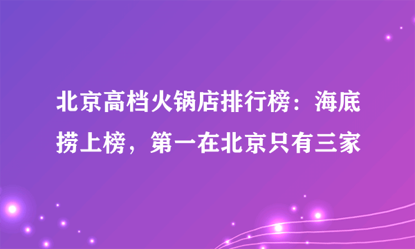 北京高档火锅店排行榜：海底捞上榜，第一在北京只有三家