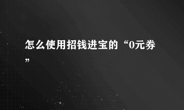 怎么使用招钱进宝的“0元券”