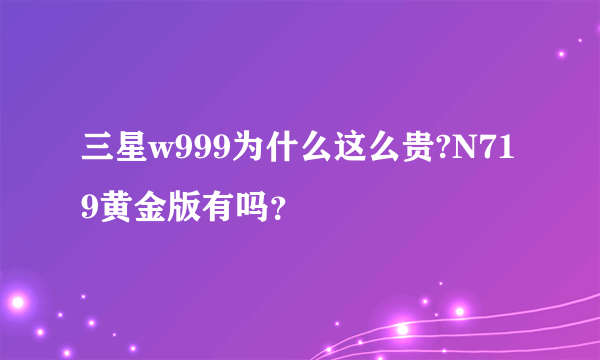 三星w999为什么这么贵?N719黄金版有吗？