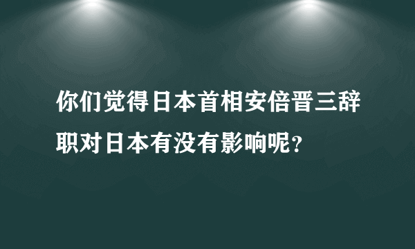 你们觉得日本首相安倍晋三辞职对日本有没有影响呢？