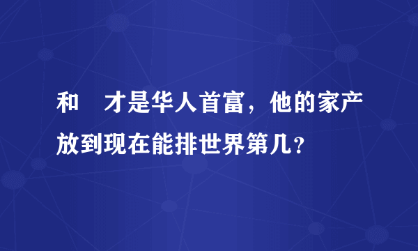 和珅才是华人首富，他的家产放到现在能排世界第几？