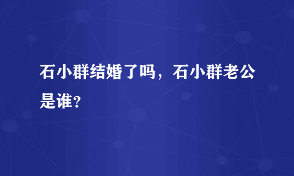 石小群结婚了吗，石小群老公是谁？