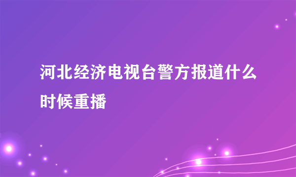 河北经济电视台警方报道什么时候重播