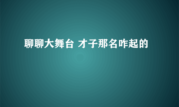 聊聊大舞台 才子那名咋起的