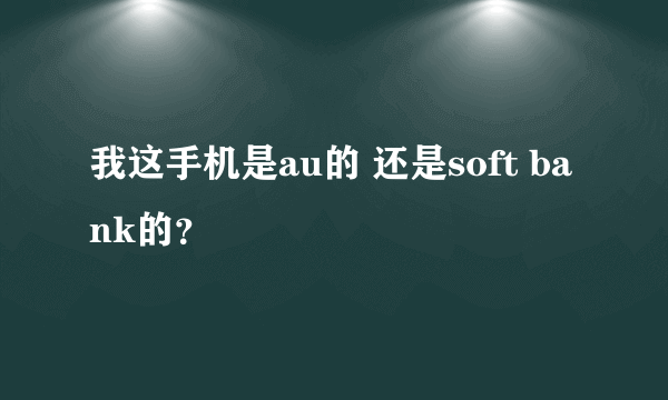 我这手机是au的 还是soft bank的？