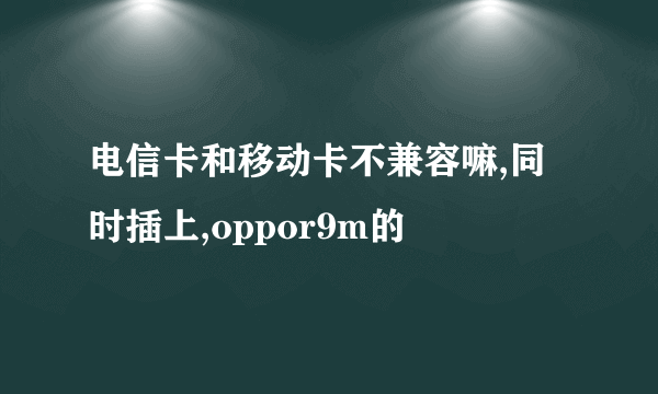 电信卡和移动卡不兼容嘛,同时插上,oppor9m的