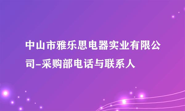 中山市雅乐思电器实业有限公司-采购部电话与联系人